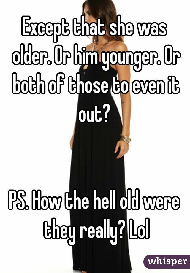 Except that she was older. Or him younger. Or both of those to even it out? 


PS. How the hell old were they really? Lol