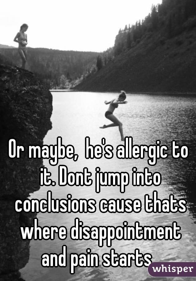 Or maybe,  he's allergic to it. Dont jump into conclusions cause thats where disappointment and pain starts. 