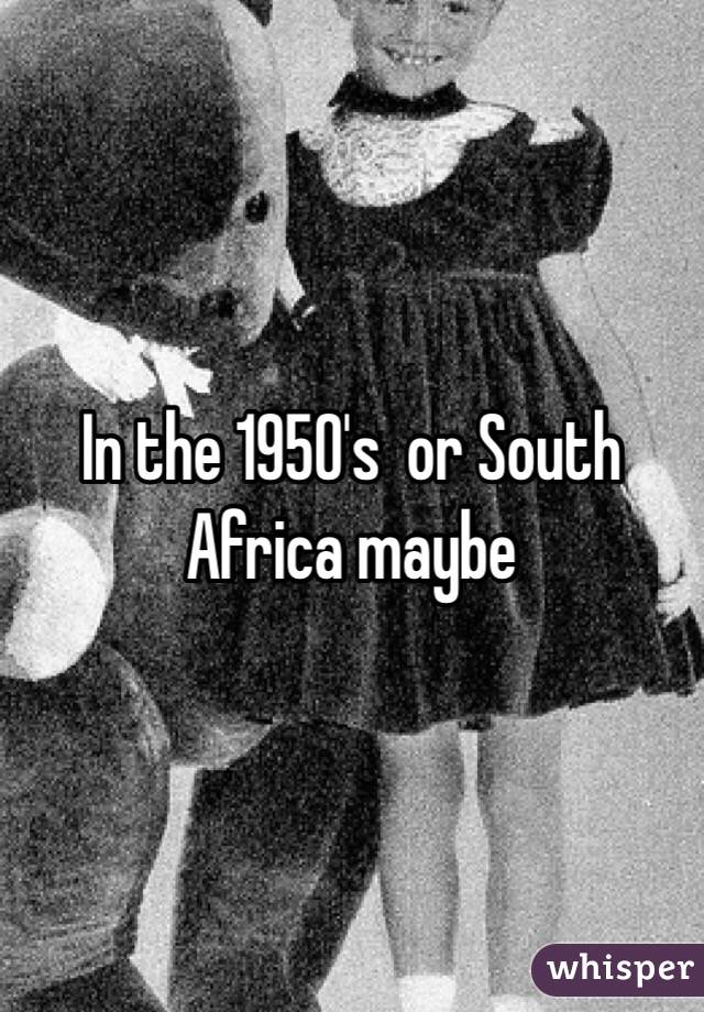 In the 1950's  or South Africa maybe