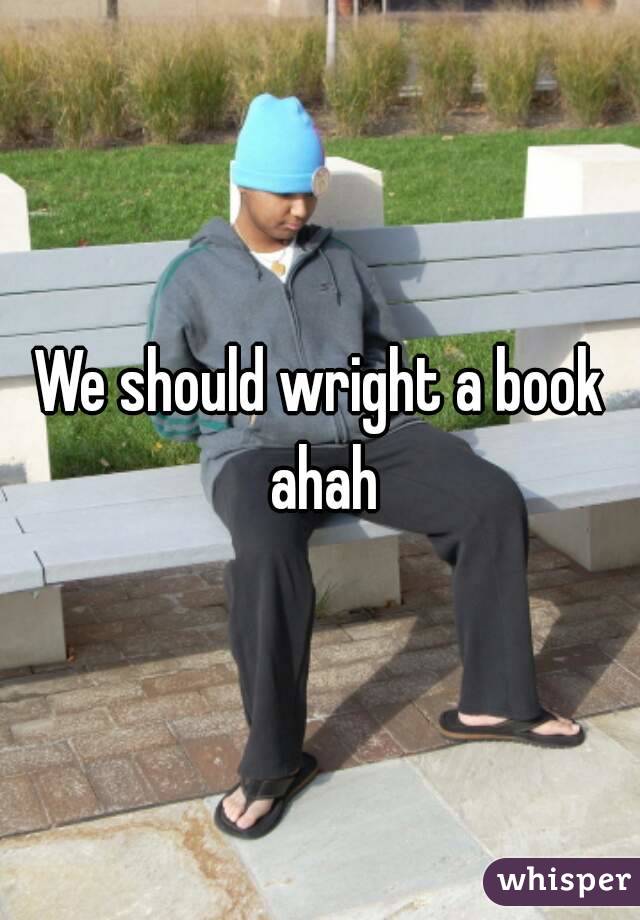 We should wright a book ahah