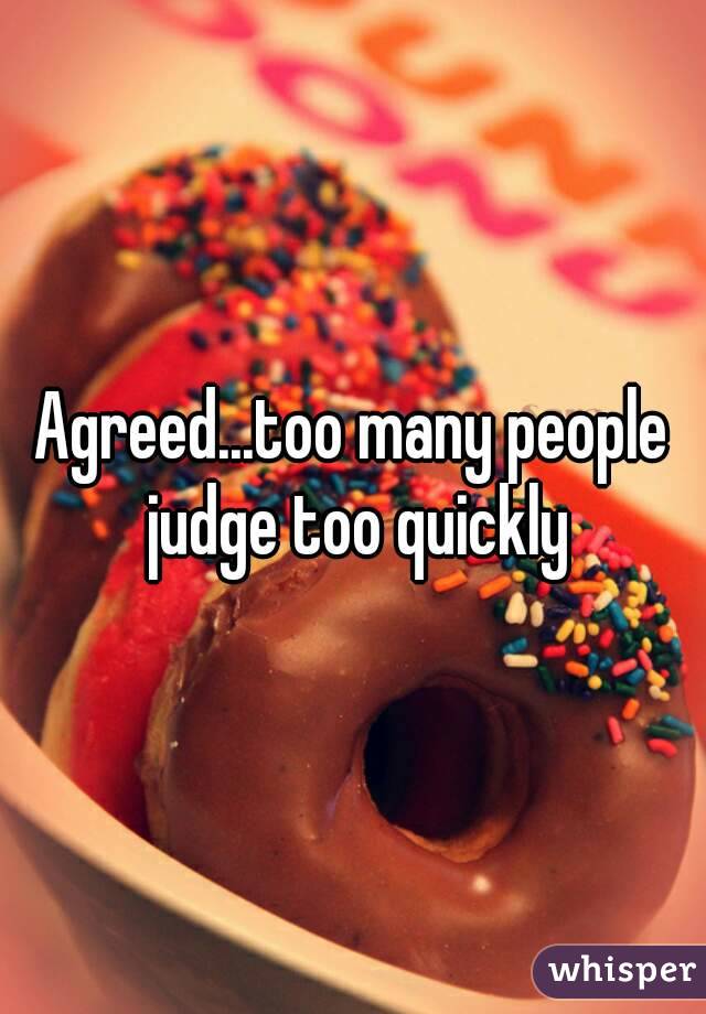 Agreed...too many people judge too quickly