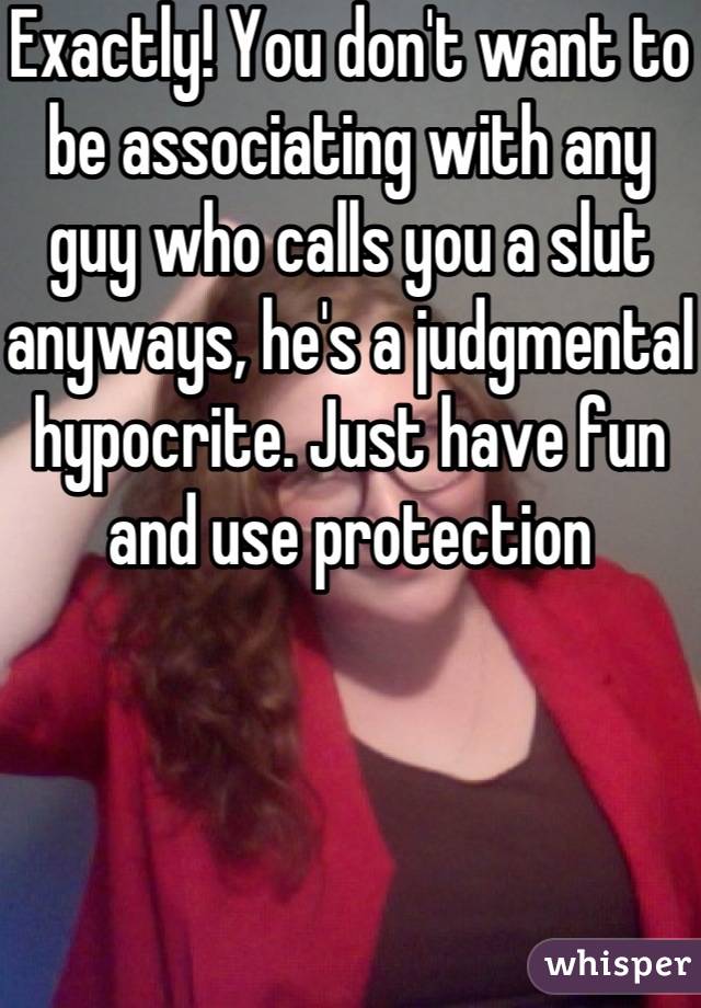 Exactly! You don't want to be associating with any guy who calls you a slut anyways, he's a judgmental hypocrite. Just have fun and use protection 