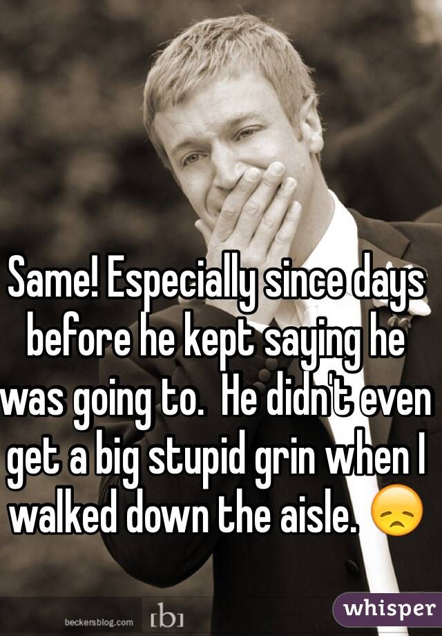 Same! Especially since days before he kept saying he was going to.  He didn't even get a big stupid grin when I walked down the aisle. 😞