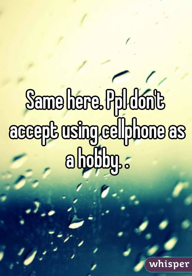 Same here. Ppl don't accept using cellphone as a hobby. .