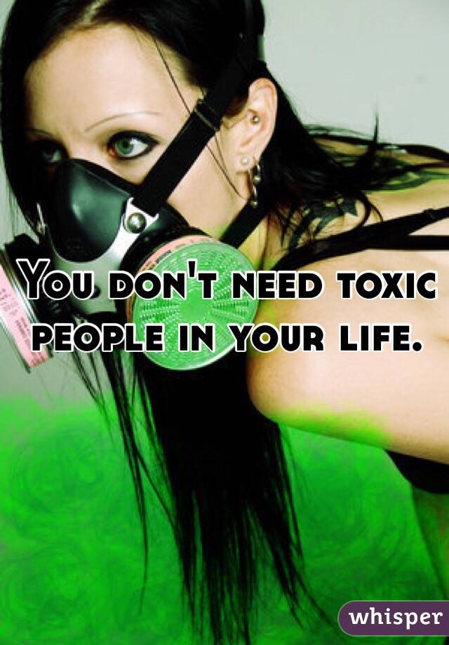 You don't need toxic people in your life. 