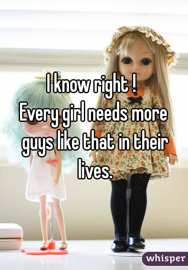 I know right ! 
Every girl needs more guys like that in their lives.