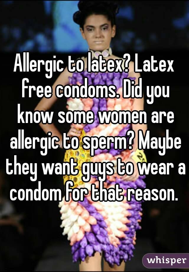 Allergic to latex? Latex free condoms. Did you know some women are allergic to sperm? Maybe they want guys to wear a condom for that reason. 