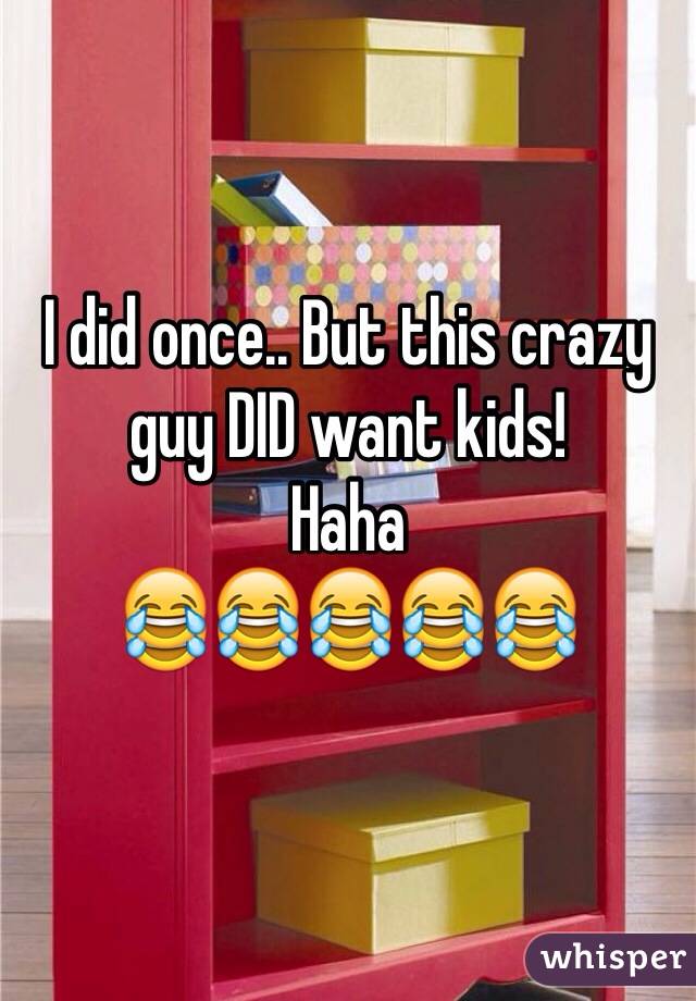 I did once.. But this crazy guy DID want kids! 
Haha
😂😂😂😂😂