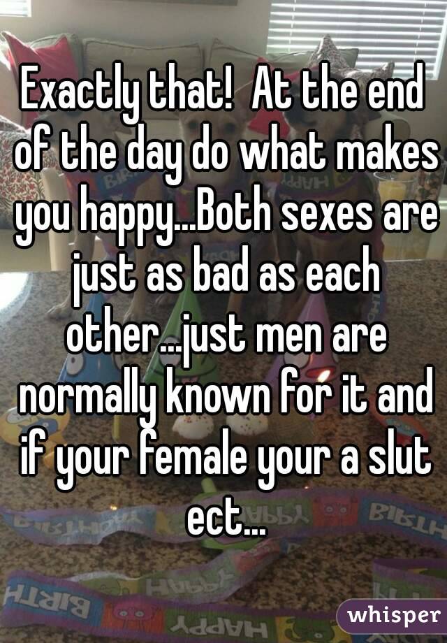 Exactly that!  At the end of the day do what makes you happy...Both sexes are just as bad as each other...just men are normally known for it and if your female your a slut ect...