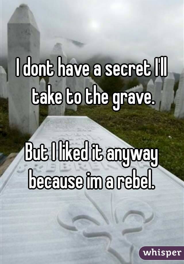 I dont have a secret I'll take to the grave.

But I liked it anyway because im a rebel. 