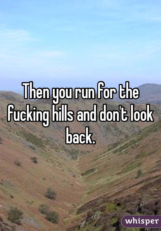 Then you run for the fucking hills and don't look back.