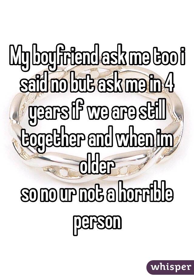 My boyfriend ask me too i said no but ask me in 4 years if we are still together and when im older  
so no ur not a horrible person 