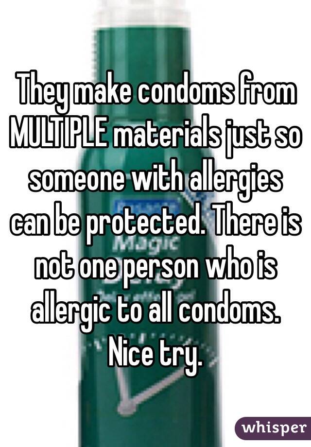 They make condoms from MULTIPLE materials just so someone with allergies can be protected. There is not one person who is allergic to all condoms. Nice try.