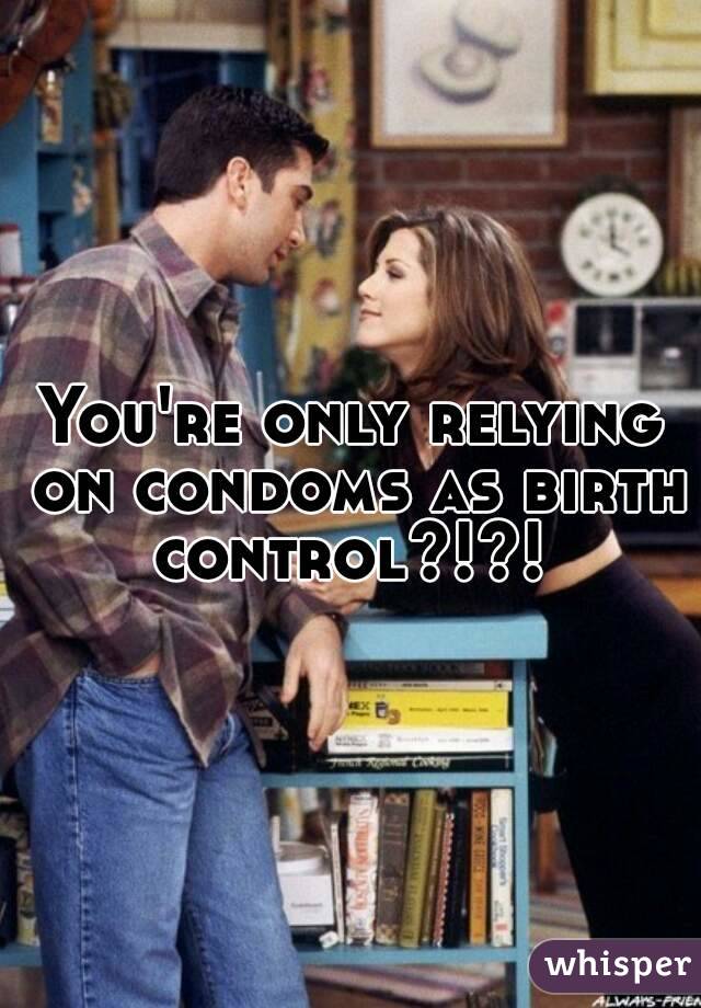 You're only relying on condoms as birth control?!?! 