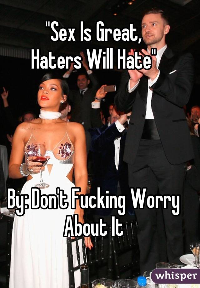 "Sex Is Great,
Haters Will Hate"




By: Don't Fucking Worry About It
