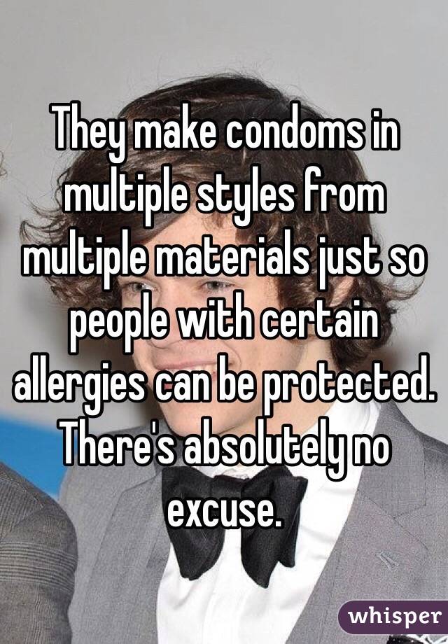 They make condoms in multiple styles from multiple materials just so people with certain allergies can be protected. There's absolutely no excuse.