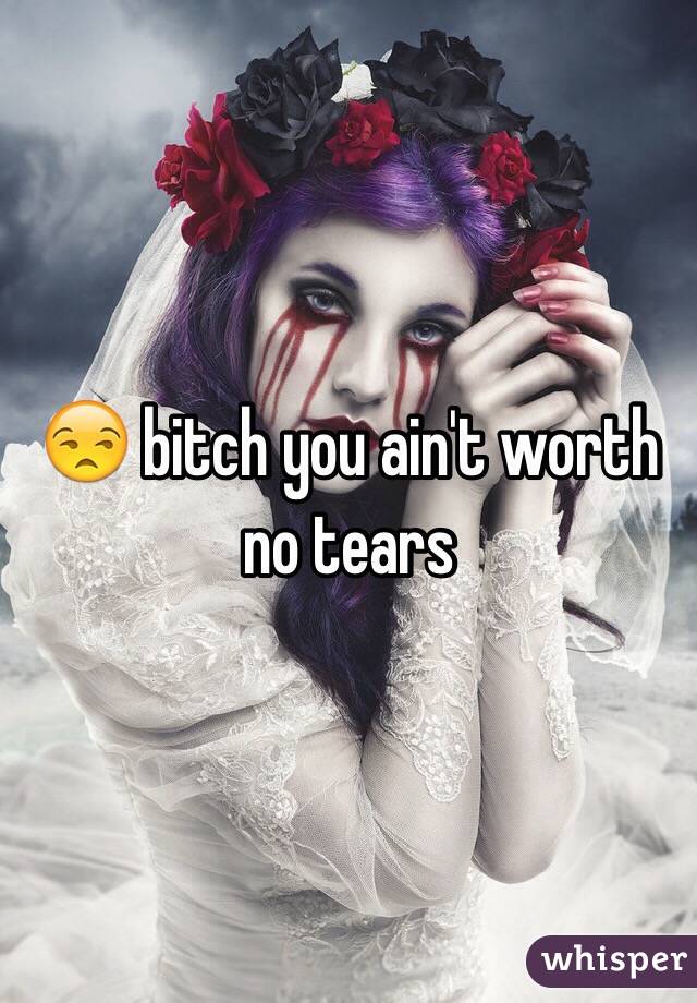😒 bitch you ain't worth no tears 