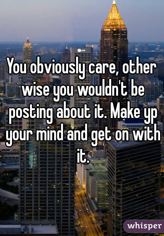 You obviously care, other wise you wouldn't be posting about it. Make yp your mind and get on with it.