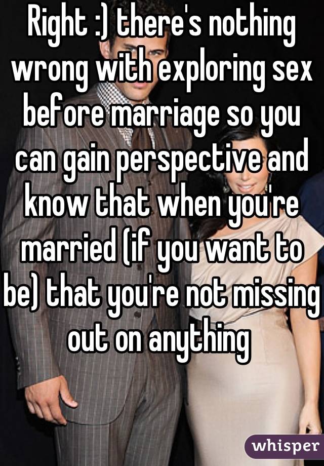 Right :) there's nothing wrong with exploring sex before marriage so you can gain perspective and know that when you're married (if you want to be) that you're not missing out on anything 