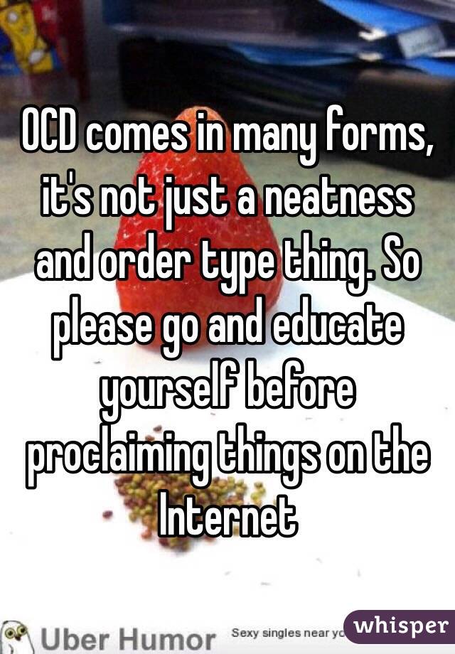 OCD comes in many forms, it's not just a neatness and order type thing. So please go and educate yourself before proclaiming things on the Internet