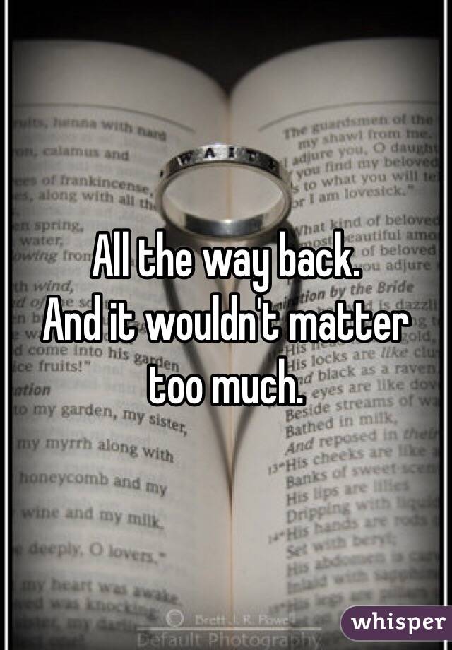 All the way back.
And it wouldn't matter too much.