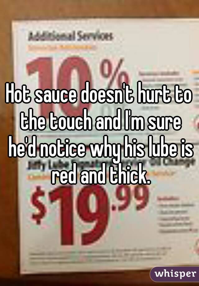 Hot sauce doesn't hurt to the touch and I'm sure he'd notice why his lube is red and thick.