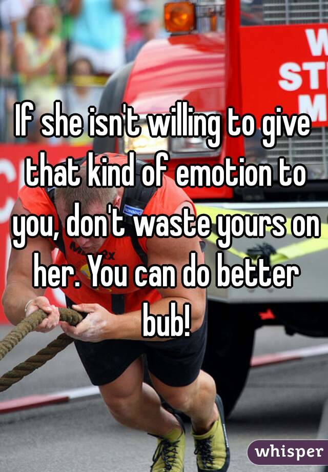 If she isn't willing to give that kind of emotion to you, don't waste yours on her. You can do better bub!