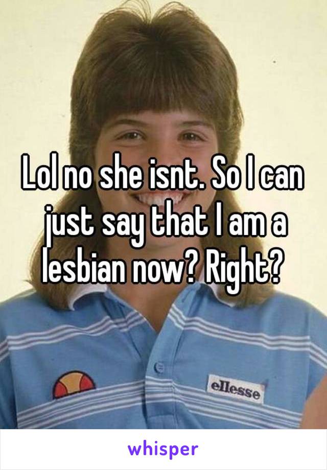 Lol no she isnt. So I can just say that I am a lesbian now? Right? 