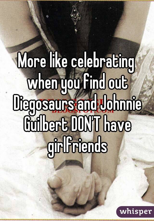 More like celebrating when you find out Diegosaurs and Johnnie Guilbert DON'T have girlfriends