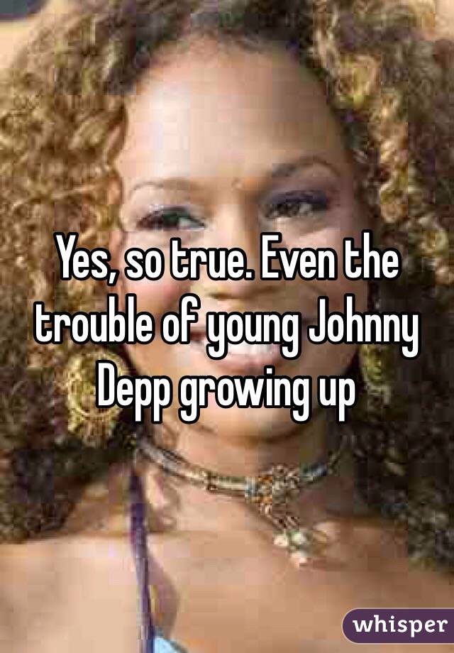 Yes, so true. Even the trouble of young Johnny Depp growing up