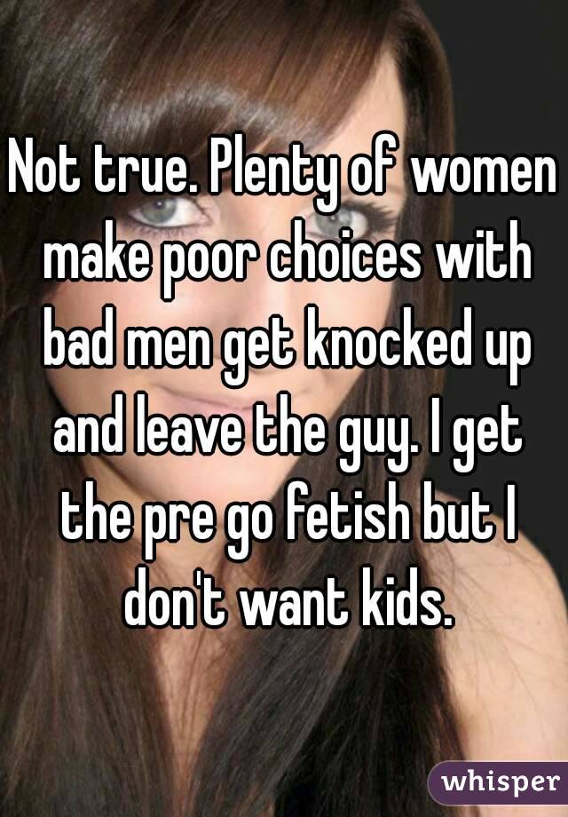 Not true. Plenty of women make poor choices with bad men get knocked up and leave the guy. I get the pre go fetish but I don't want kids.