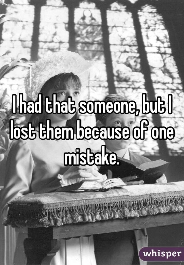 I had that someone, but I lost them because of one mistake. 