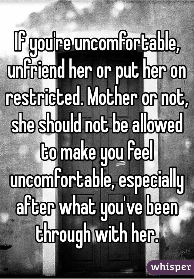 If you're uncomfortable, unfriend her or put her on restricted. Mother or not, she should not be allowed to make you feel uncomfortable, especially after what you've been through with her.