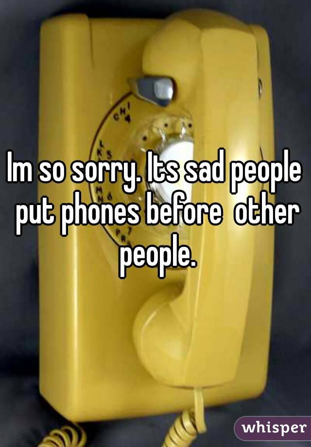 Im so sorry. Its sad people put phones before  other people.

