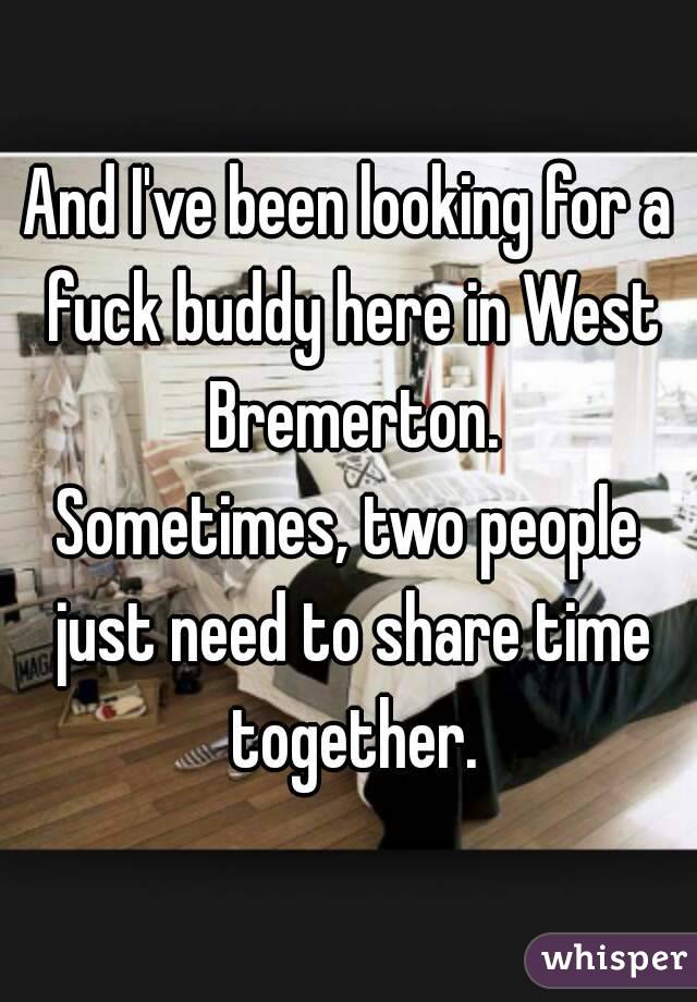 And I've been looking for a fuck buddy here in West Bremerton.
Sometimes, two people just need to share time together.