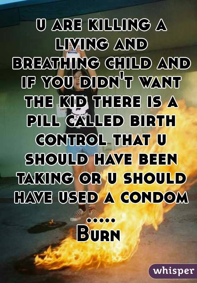  u are killing a living and breathing child and if you didn't want the kid there is a pill called birth control that u should have been taking or u should have used a condom ..... Burn 