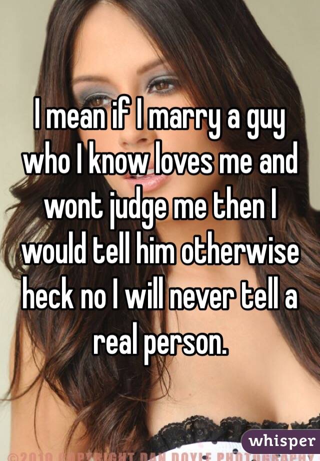 I mean if I marry a guy who I know loves me and wont judge me then I would tell him otherwise heck no I will never tell a real person. 