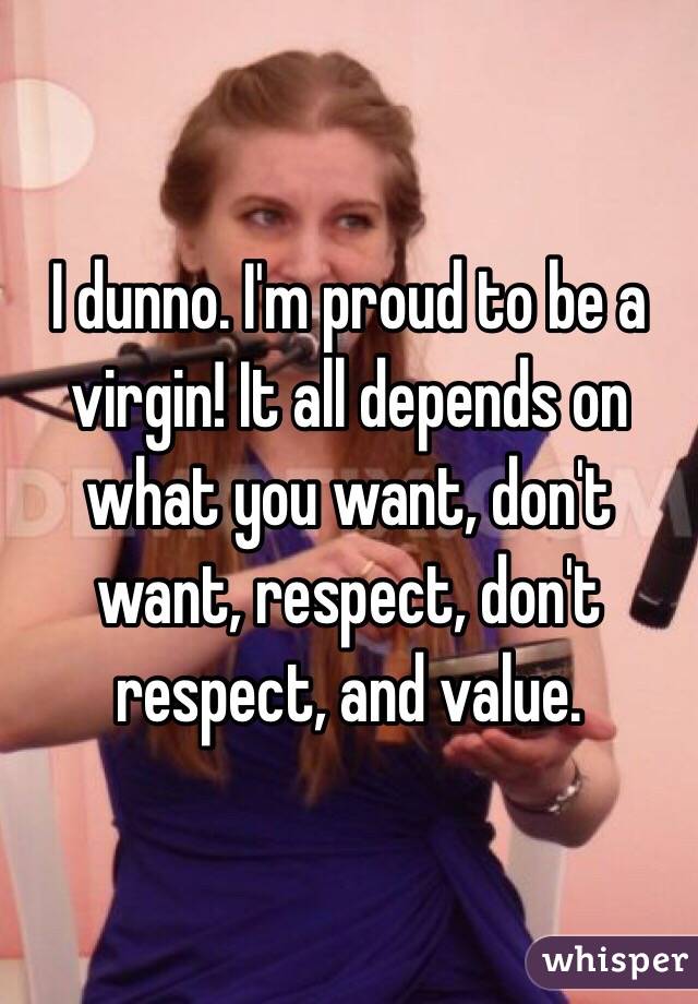 I dunno. I'm proud to be a virgin! It all depends on what you want, don't want, respect, don't respect, and value. 