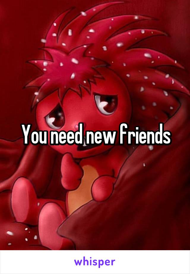 You need new friends