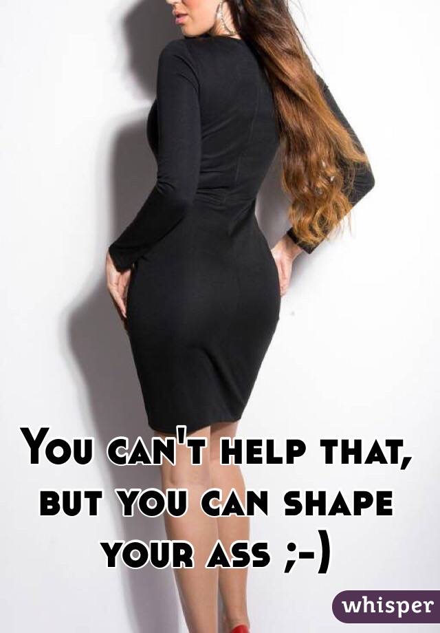 You can't help that, but you can shape your ass ;-)