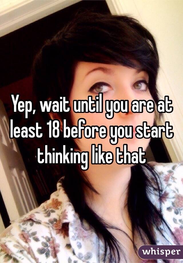 Yep, wait until you are at least 18 before you start thinking like that 