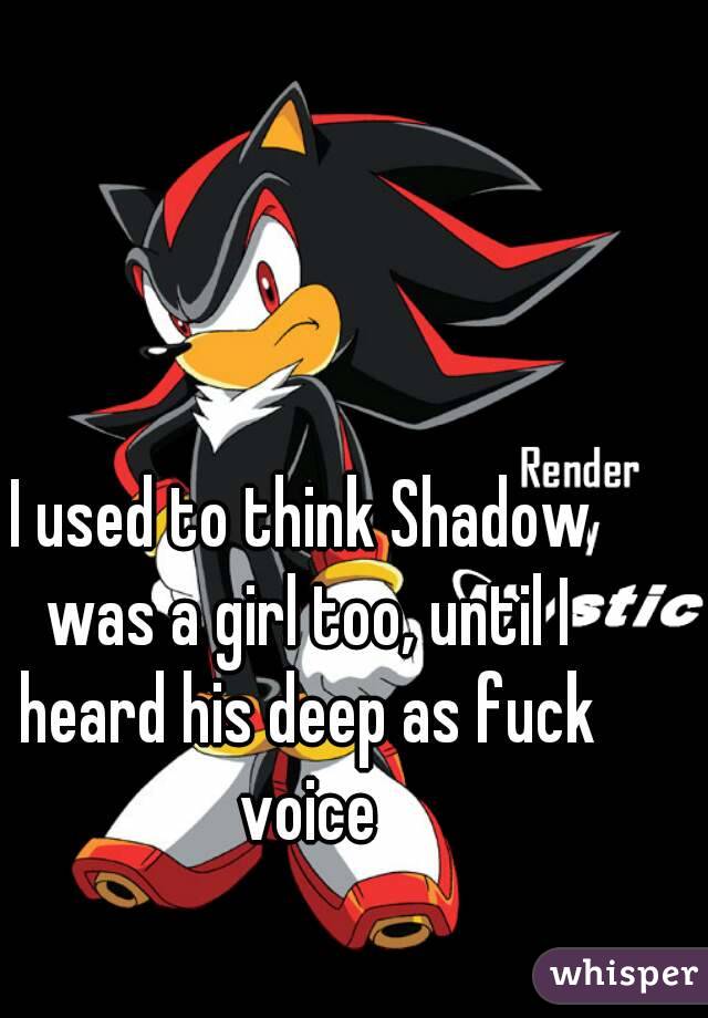 I used to think Shadow was a girl too, until I heard his deep as fuck voice