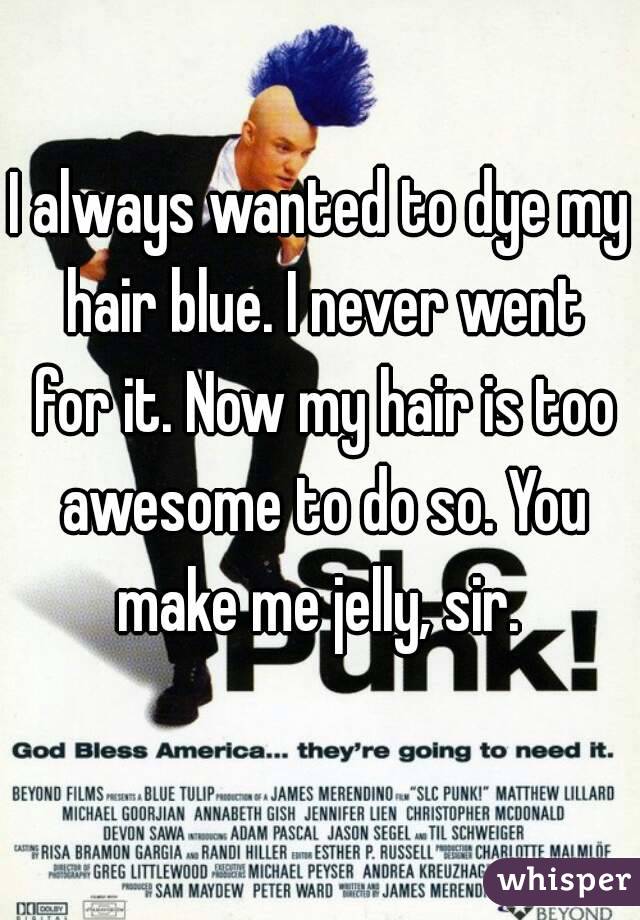 I always wanted to dye my hair blue. I never went for it. Now my hair is too awesome to do so. You make me jelly, sir. 