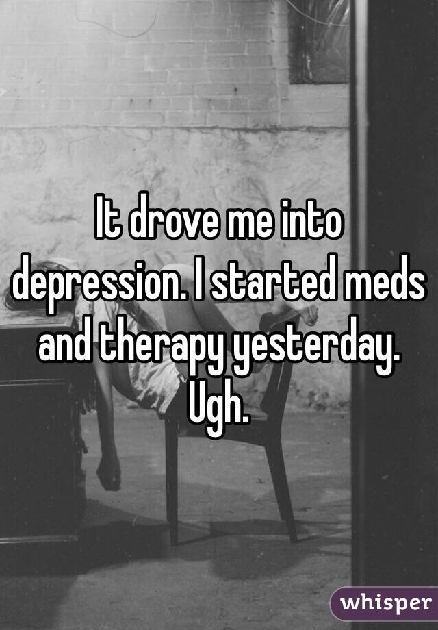 It drove me into depression. I started meds and therapy yesterday. Ugh. 