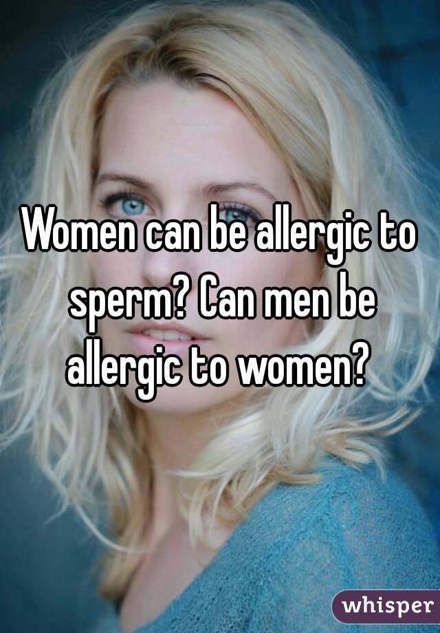 Women can be allergic to sperm? Can men be allergic to women? 