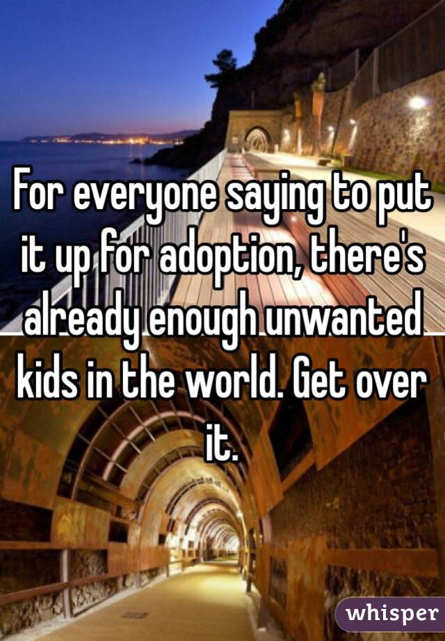 For everyone saying to put it up for adoption, there's already enough unwanted kids in the world. Get over it.