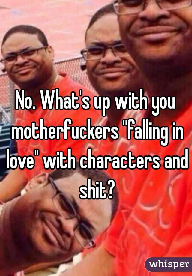 No. What's up with you motherfuckers "falling in love" with characters and shit?