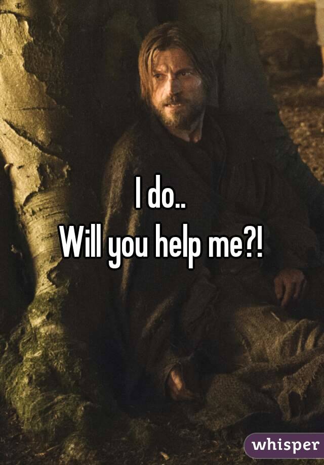 I do..
Will you help me?!