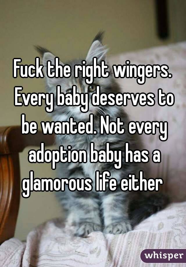Fuck the right wingers. Every baby deserves to be wanted. Not every adoption baby has a glamorous life either 