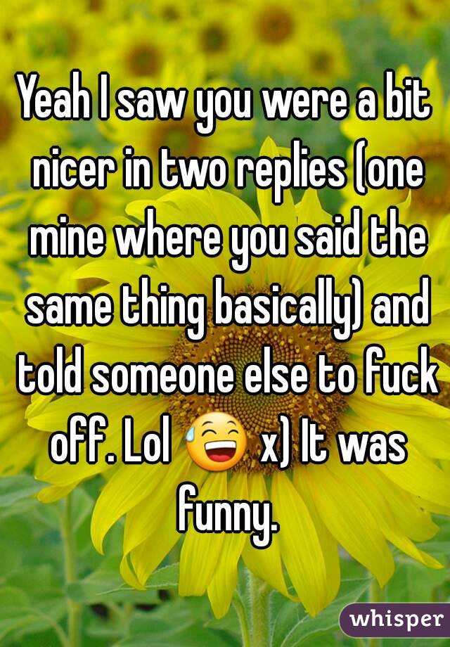 Yeah I saw you were a bit nicer in two replies (one mine where you said the same thing basically) and told someone else to fuck off. Lol 😅 x) It was funny.